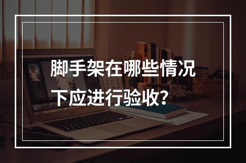 脚手架在哪些情况下应进行验收？