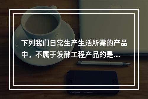 下列我们日常生产生活所需的产品中，不属于发酵工程产品的是：(