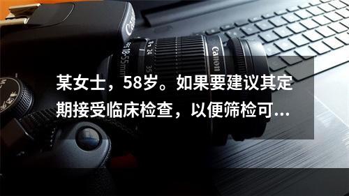 某女士，58岁。如果要建议其定期接受临床检查，以便筛检可能出