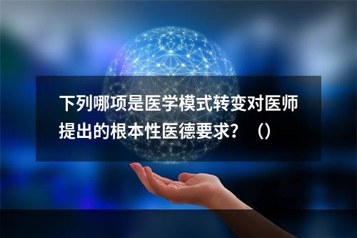 下列哪项是医学模式转变对医师提出的根本性医德要求？（）