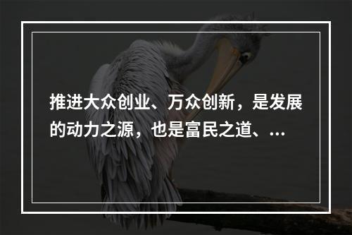 推进大众创业、万众创新，是发展的动力之源，也是富民之道、公平