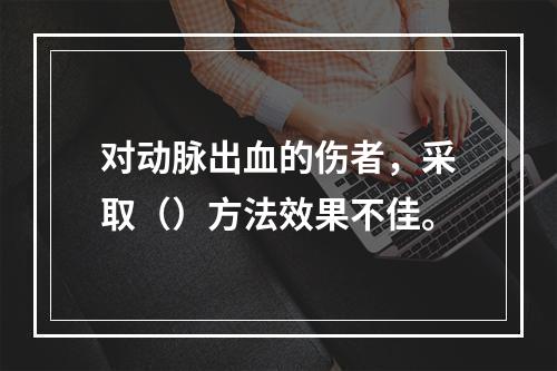 对动脉出血的伤者，采取（）方法效果不佳。