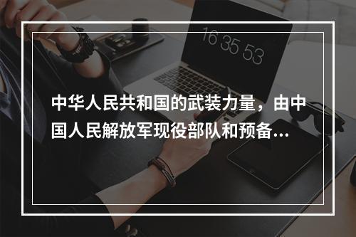 中华人民共和国的武装力量，由中国人民解放军现役部队和预备役部