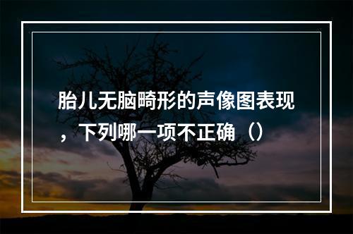 胎儿无脑畸形的声像图表现，下列哪一项不正确（）