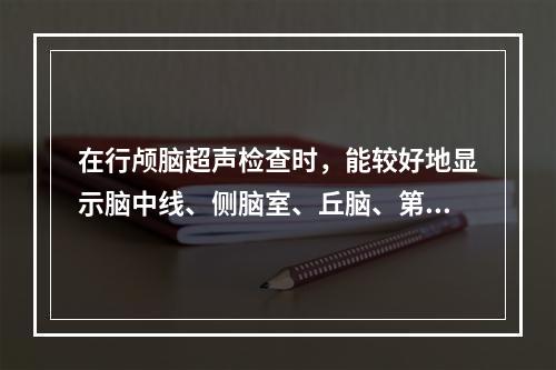 在行颅脑超声检查时，能较好地显示脑中线、侧脑室、丘脑、第三脑