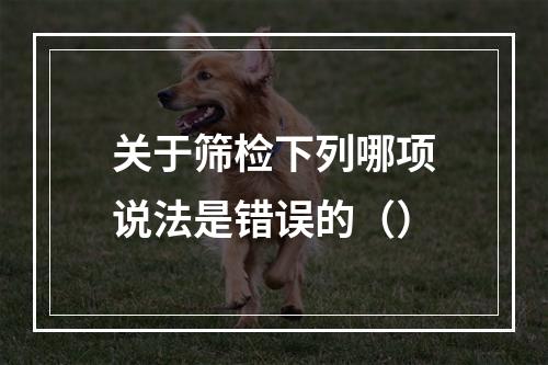 关于筛检下列哪项说法是错误的（）