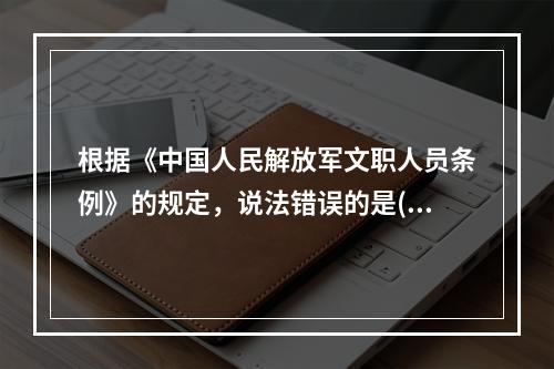 根据《中国人民解放军文职人员条例》的规定，说法错误的是()。