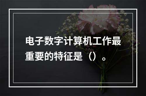 电子数字计算机工作最重要的特征是（）。