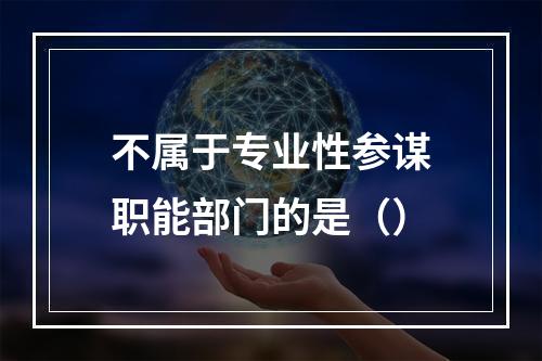 不属于专业性参谋职能部门的是（）