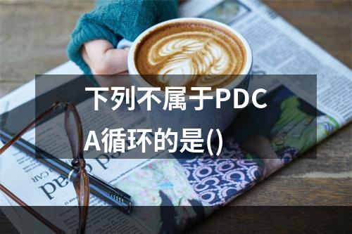 下列不属于PDCA循环的是()