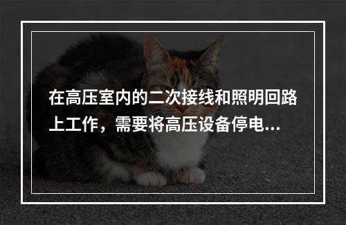 在高压室内的二次接线和照明回路上工作，需要将高压设备停电或做