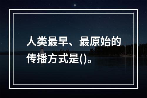 人类最早、最原始的传播方式是()。