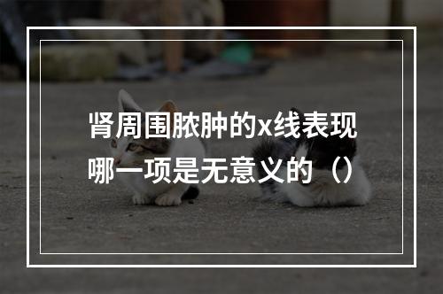 肾周围脓肿的x线表现哪一项是无意义的（）