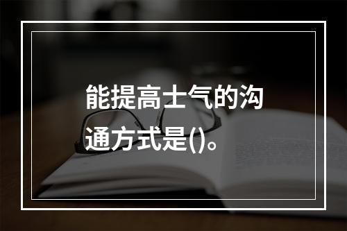 能提高士气的沟通方式是()。