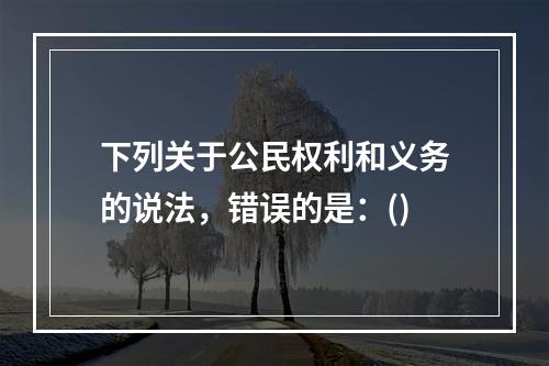 下列关于公民权利和义务的说法，错误的是：()