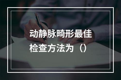 动静脉畸形最佳检查方法为（）