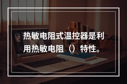 热敏电阻式温控器是利用热敏电阻（）特性。