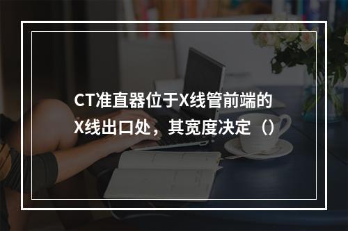 CT准直器位于X线管前端的X线出口处，其宽度决定（）