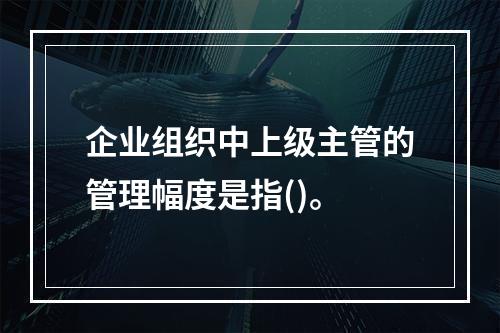 企业组织中上级主管的管理幅度是指()。