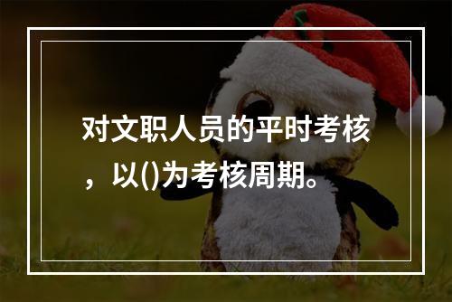 对文职人员的平时考核，以()为考核周期。