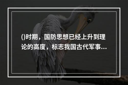 ()时期，国防思想已经上升到理论的高度，标志我国古代军事思想