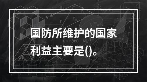 国防所维护的国家利益主要是()。