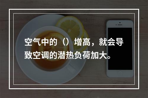 空气中的（）增高，就会导致空调的潜热负荷加大。