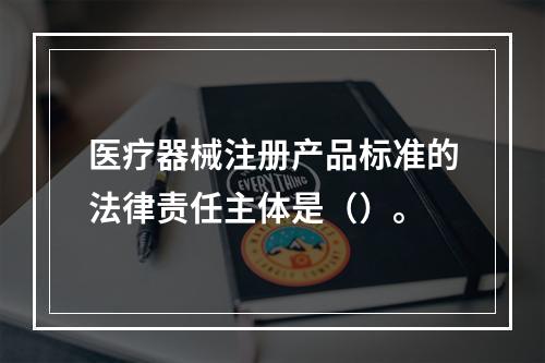 医疗器械注册产品标准的法律责任主体是（）。