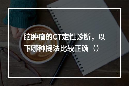 脑肿瘤的CT定性诊断，以下哪种提法比较正确（）