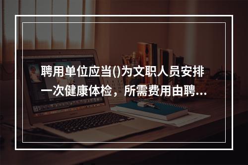 聘用单位应当()为文职人员安排一次健康体检，所需费用由聘用单