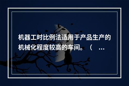 机器工时比例法适用于产品生产的机械化程度较高的车间。（　　）