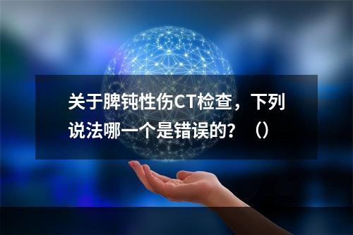 关于脾钝性伤CT检查，下列说法哪一个是错误的？（）