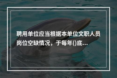 聘用单位应当根据本单位文职人员岗位空缺情况，于每年()底前提