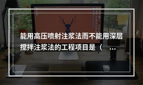 能用高压喷射注浆法而不能用深层搅拌注浆法的工程项目是（　　