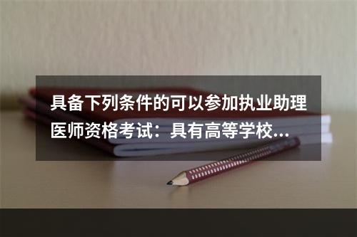 具备下列条件的可以参加执业助理医师资格考试：具有高等学校医学