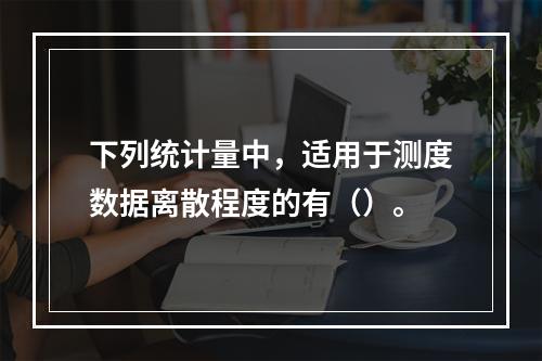 下列统计量中，适用于测度数据离散程度的有（）。