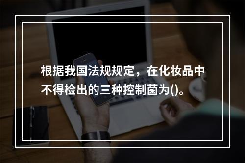 根据我国法规规定，在化妆品中不得检出的三种控制菌为()。