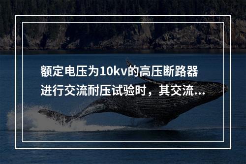 额定电压为10kv的高压断路器进行交流耐压试验时，其交流试验