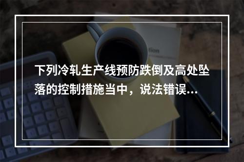 下列冷轧生产线预防跌倒及高处坠落的控制措施当中，说法错误的是