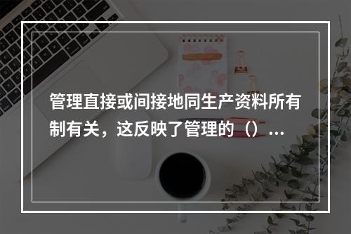 管理直接或间接地同生产资料所有制有关，这反映了管理的（）。