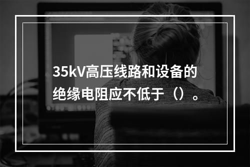 35kV高压线路和设备的绝缘电阻应不低于（）。