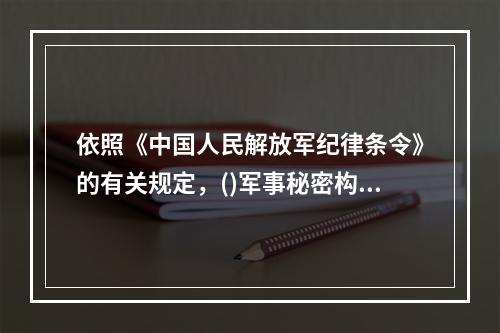 依照《中国人民解放军纪律条令》的有关规定，()军事秘密构成犯