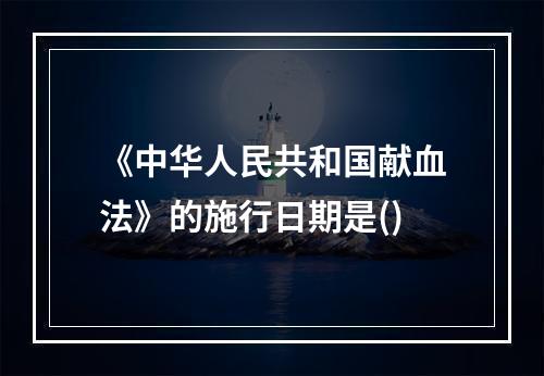 《中华人民共和国献血法》的施行日期是()