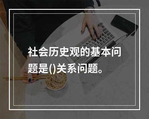 社会历史观的基本问题是()关系问题。