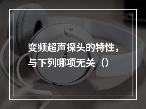 变频超声探头的特性，与下列哪项无关（）