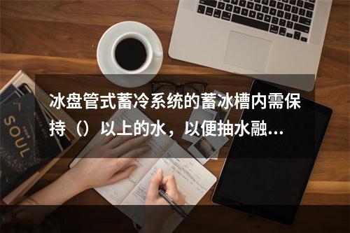 冰盘管式蓄冷系统的蓄冰槽内需保持（）以上的水，以便抽水融冰。