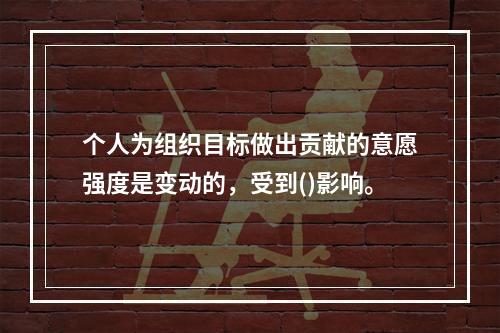 个人为组织目标做出贡献的意愿强度是变动的，受到()影响。