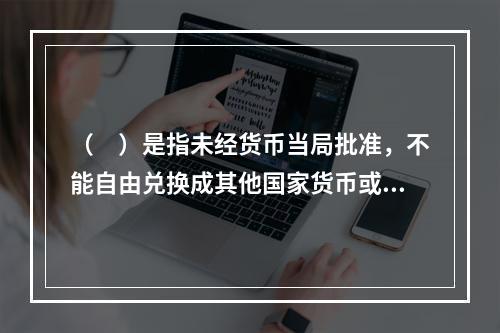 （　）是指未经货币当局批准，不能自由兑换成其他国家货币或对第