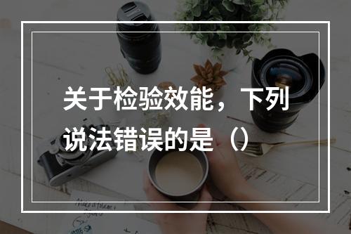 关于检验效能，下列说法错误的是（）