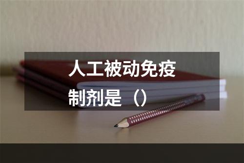 人工被动免疫制剂是（）